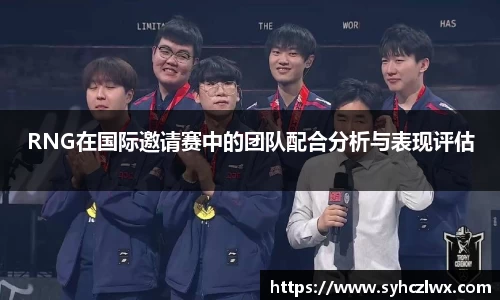 RNG在国际邀请赛中的团队配合分析与表现评估