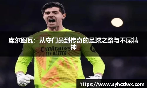 库尔图瓦：从守门员到传奇的足球之路与不屈精神