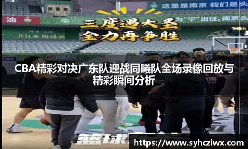 CBA精彩对决广东队迎战同曦队全场录像回放与精彩瞬间分析