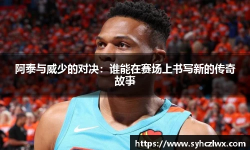 阿泰与威少的对决：谁能在赛场上书写新的传奇故事