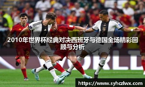 2010年世界杯经典对决西班牙与德国全场精彩回顾与分析