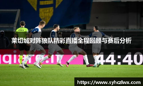 莱切城对阵狼队精彩直播全程回顾与赛后分析