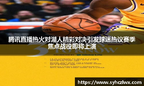 腾讯直播热火对湖人精彩对决引发球迷热议赛季焦点战役即将上演