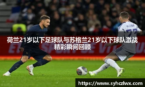 荷兰21岁以下足球队与苏格兰21岁以下球队激战精彩瞬间回顾