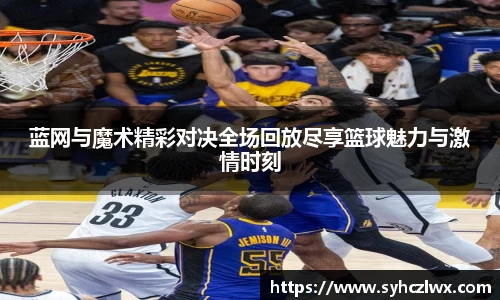 蓝网与魔术精彩对决全场回放尽享篮球魅力与激情时刻