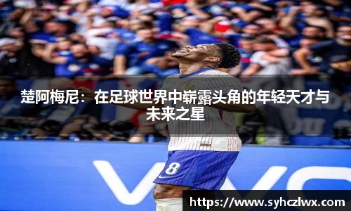 楚阿梅尼：在足球世界中崭露头角的年轻天才与未来之星