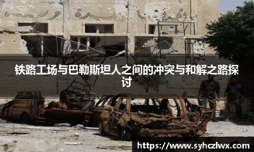铁路工场与巴勒斯坦人之间的冲突与和解之路探讨