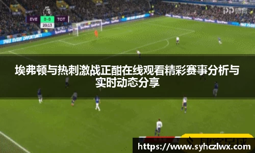 埃弗顿与热刺激战正酣在线观看精彩赛事分析与实时动态分享