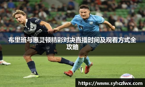 布里班与惠灵顿精彩对决直播时间及观看方式全攻略