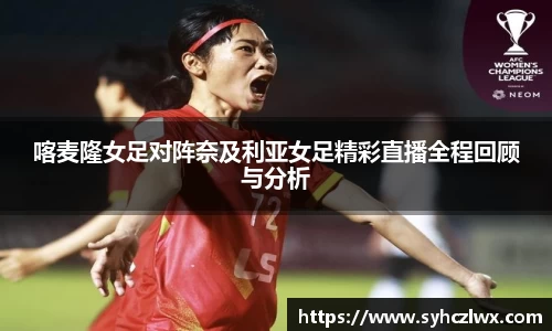 喀麦隆女足对阵奈及利亚女足精彩直播全程回顾与分析