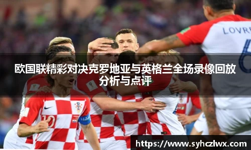 欧国联精彩对决克罗地亚与英格兰全场录像回放分析与点评