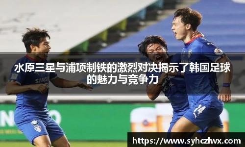 水原三星与浦项制铁的激烈对决揭示了韩国足球的魅力与竞争力