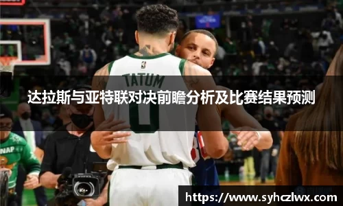 达拉斯与亚特联对决前瞻分析及比赛结果预测
