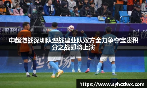 中超激战深圳队迎战建业队双方全力争夺宝贵积分之战即将上演