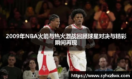 2009年NBA火箭与热火激战回顾球星对决与精彩瞬间再现