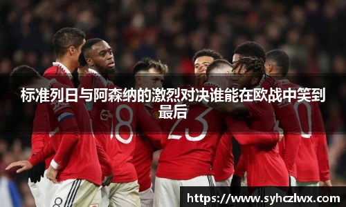 标准列日与阿森纳的激烈对决谁能在欧战中笑到最后