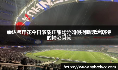 泰达与申花今日激战正酣比分如何揭晓球迷期待的精彩瞬间