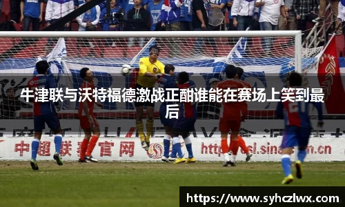 牛津联与沃特福德激战正酣谁能在赛场上笑到最后