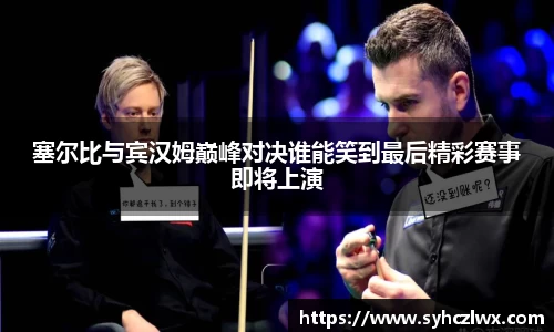 塞尔比与宾汉姆巅峰对决谁能笑到最后精彩赛事即将上演