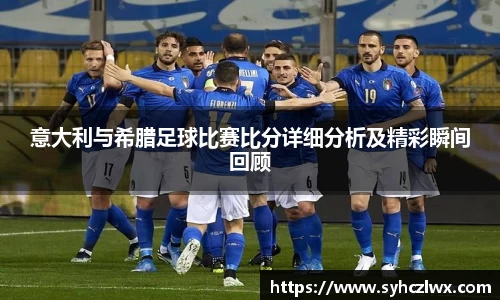 意大利与希腊足球比赛比分详细分析及精彩瞬间回顾