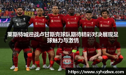 莱斯特城迎战卢甘斯克球队期待精彩对决展现足球魅力与激情