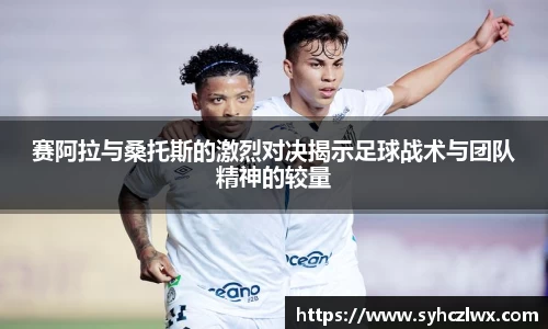 赛阿拉与桑托斯的激烈对决揭示足球战术与团队精神的较量