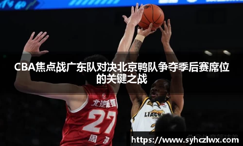 CBA焦点战广东队对决北京鸭队争夺季后赛席位的关键之战