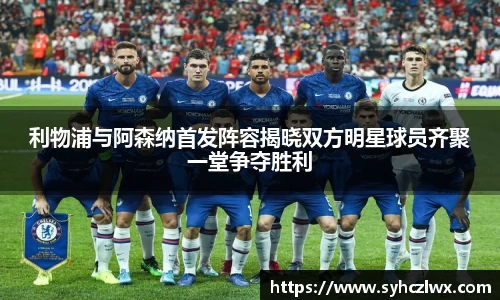 利物浦与阿森纳首发阵容揭晓双方明星球员齐聚一堂争夺胜利