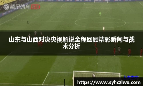 山东与山西对决央视解说全程回顾精彩瞬间与战术分析