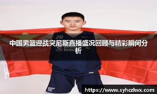 中国男篮迎战突尼斯直播盛况回顾与精彩瞬间分析