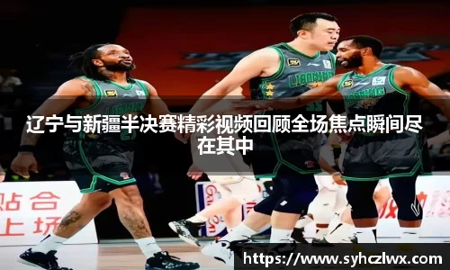辽宁与新疆半决赛精彩视频回顾全场焦点瞬间尽在其中