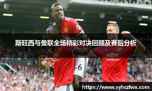 斯旺西与曼联全场精彩对决回顾及赛后分析